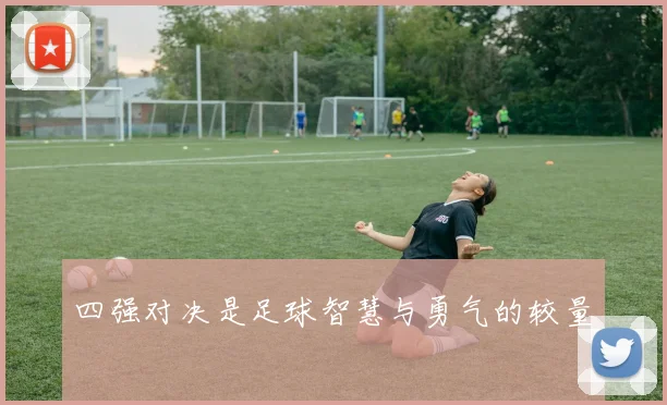四强对决是足球智慧与勇气的较量