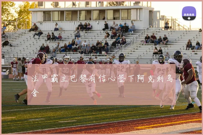 法甲霸主巴黎有信心签下阿克利乌舍