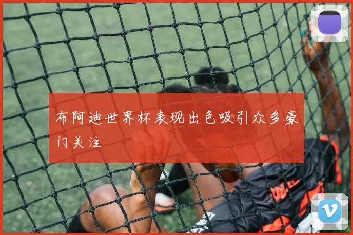布阿迪世界杯表现出色吸引众多豪门关注