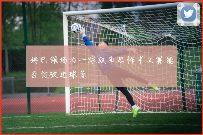 姆巴佩场均一球效率恐怖半决赛能否打破进球荒